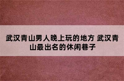 武汉青山男人晚上玩的地方 武汉青山最出名的休闲巷子